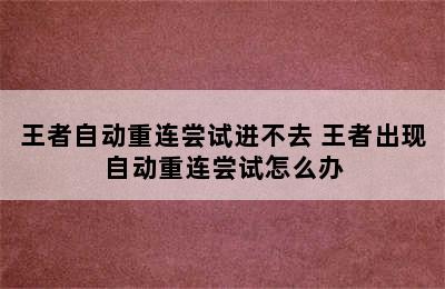 王者自动重连尝试进不去 王者出现自动重连尝试怎么办